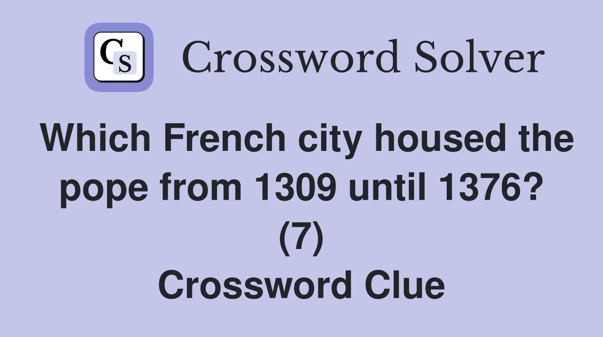 Which French city housed the pope from 1309 until 1376? (7) Crossword